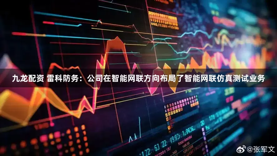 九龙配资 雷科防务：公司在智能网联方向布局了智能网联仿真测试业务