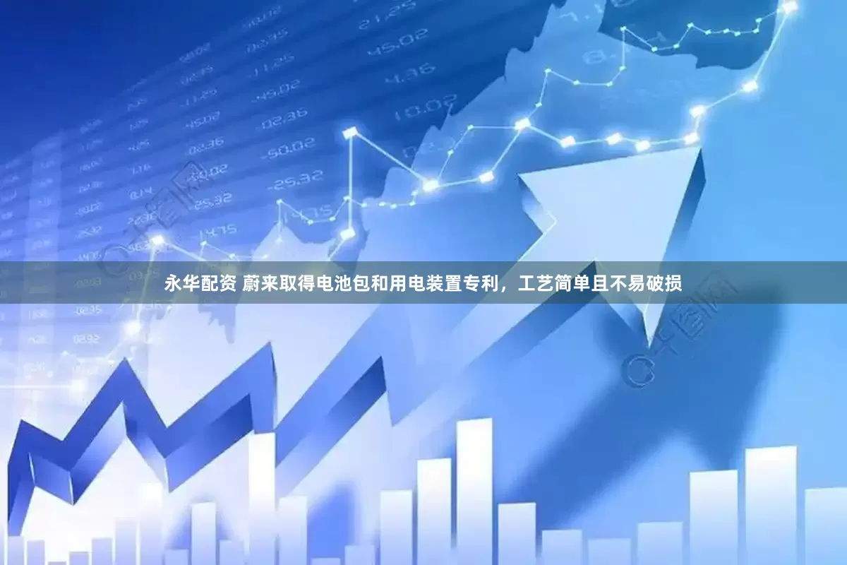永华配资 蔚来取得电池包和用电装置专利，工艺简单且不易破损