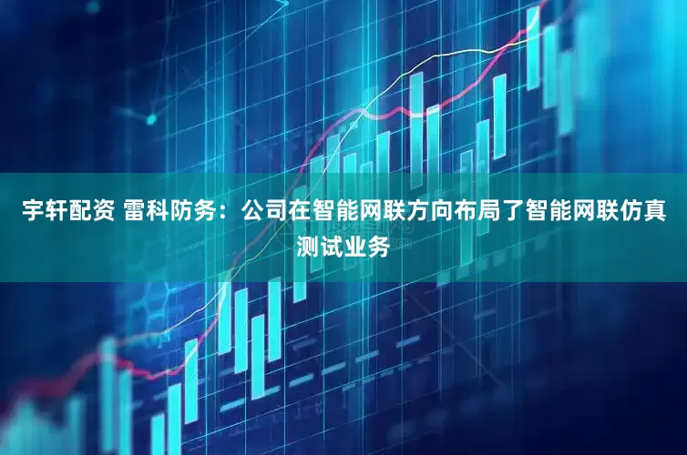 宇轩配资 雷科防务：公司在智能网联方向布局了智能网联仿真测试业务