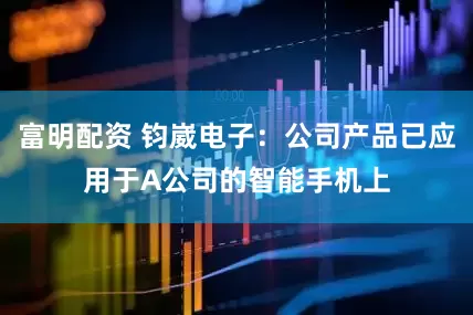 富明配资 钧崴电子：公司产品已应用于A公司的智能手机上