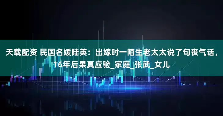 天载配资 民国名媛陆英：出嫁时一陌生老太太说了句丧气话，16年后果真应验_家庭_张武_女儿