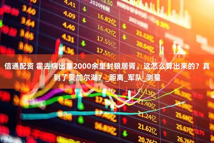 信通配资 霍去病出塞2000余里封狼居胥。这怎么算出来的？真到了贝加尔湖？_距离_军队_测量