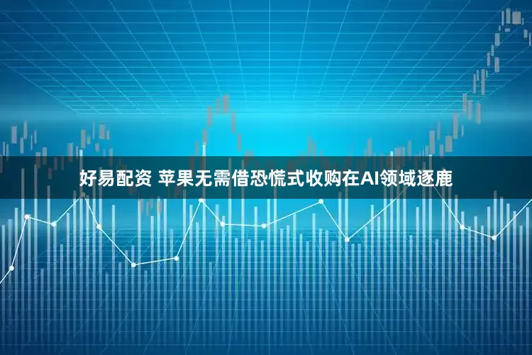 好易配资 苹果无需借恐慌式收购在AI领域逐鹿