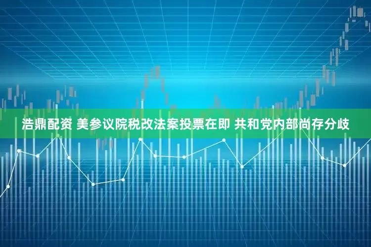 浩鼎配资 美参议院税改法案投票在即 共和党内部尚存分歧