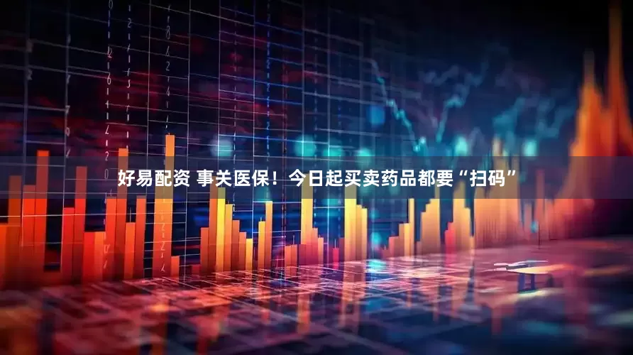 好易配资 事关医保！今日起买卖药品都要“扫码”