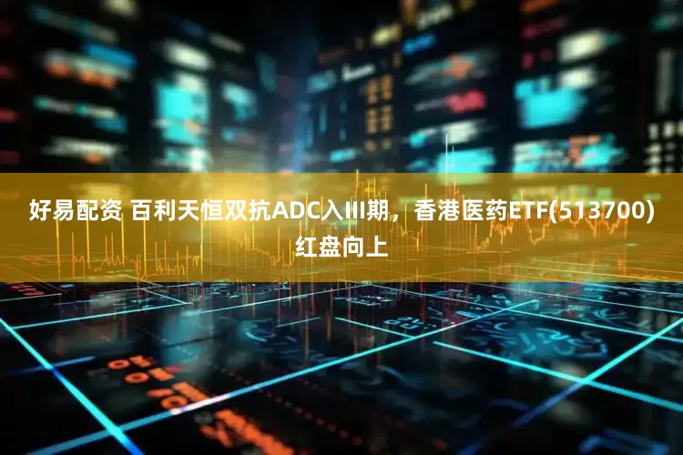 好易配资 百利天恒双抗ADC入III期，香港医药ETF(513700)红盘向上