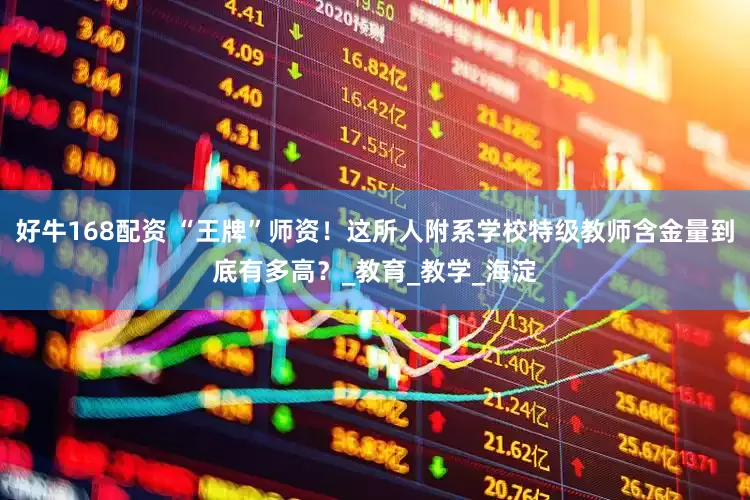 好牛168配资 “王牌”师资！这所人附系学校特级教师含金量到底有多高？_教育_教学_海淀