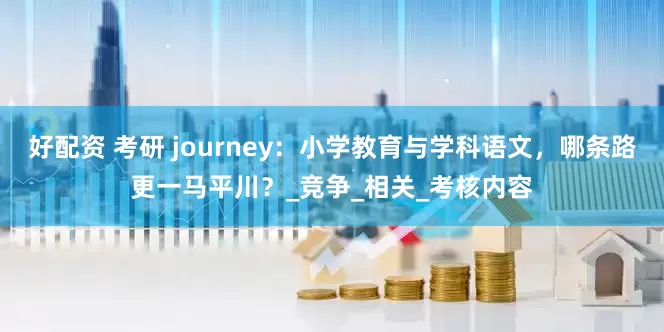 好配资 考研 journey：小学教育与学科语文，哪条路更一马平川？_竞争_相关_考核内容