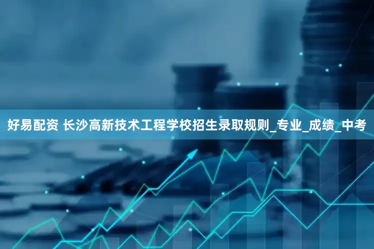好易配资 长沙高新技术工程学校招生录取规则_专业_成绩_中考