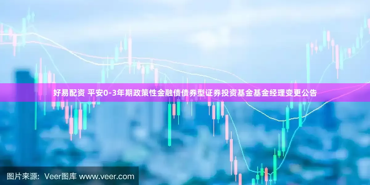 好易配资 平安0-3年期政策性金融债债券型证券投资基金基金经理变更公告