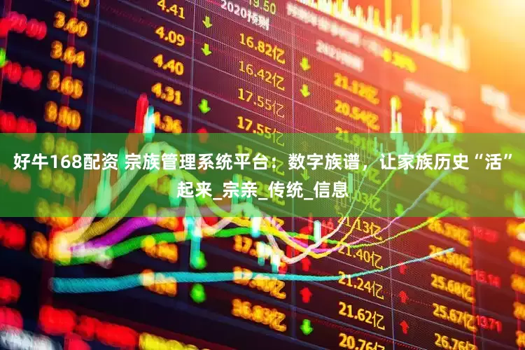好牛168配资 宗族管理系统平台：数字族谱，让家族历史“活”起来_宗亲_传统_信息