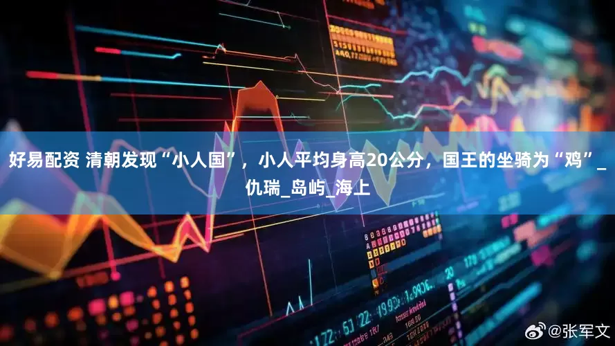 好易配资 清朝发现“小人国”，小人平均身高20公分，国王的坐骑为“鸡”_仇瑞_岛屿_海上