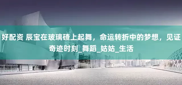 好配资 辰宝在玻璃碴上起舞，命运转折中的梦想，见证奇迹时刻_舞蹈_姑姑_生活