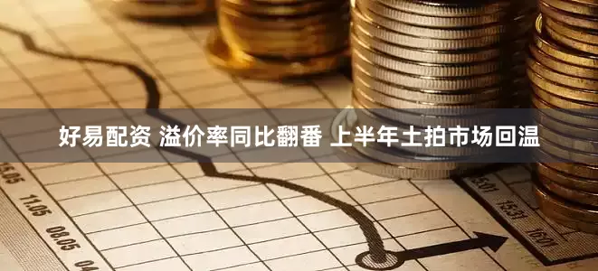 好易配资 溢价率同比翻番 上半年土拍市场回温