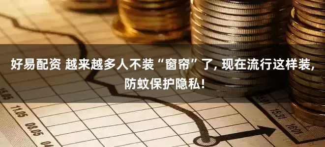 好易配资 越来越多人不装“窗帘”了, 现在流行这样装, 防蚊保护隐私!