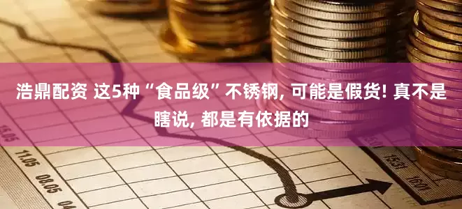 浩鼎配资 这5种“食品级”不锈钢, 可能是假货! 真不是瞎说, 都是有依据的