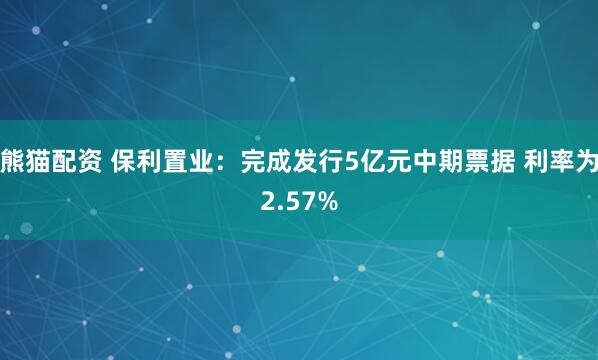熊猫配资 保利置业：完成发行5亿元中期票据 利率为2.57%