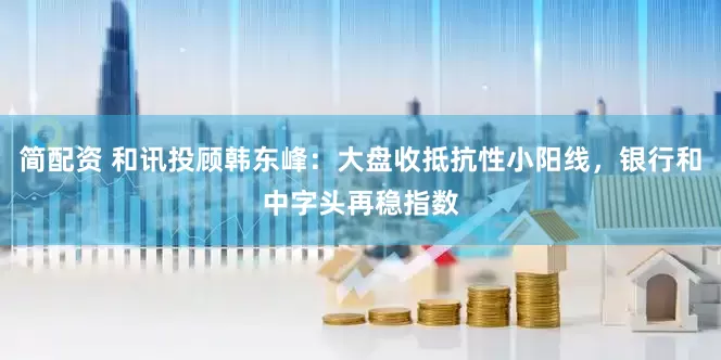 简配资 和讯投顾韩东峰：大盘收抵抗性小阳线，银行和中字头再稳指数