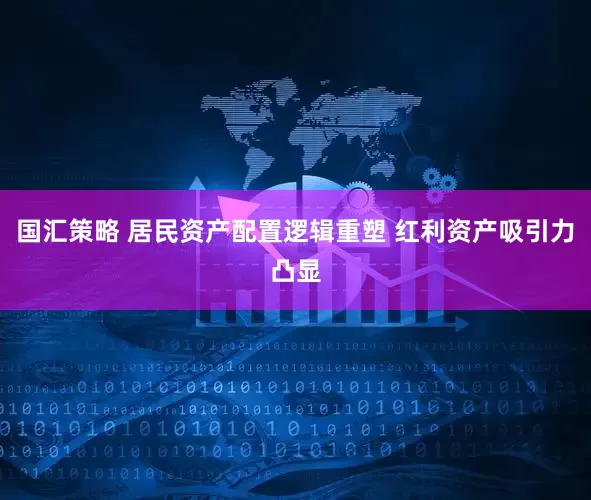 国汇策略 居民资产配置逻辑重塑 红利资产吸引力凸显