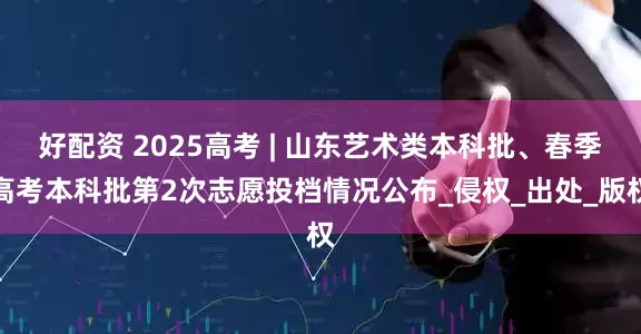 好配资 2025高考 | 山东艺术类本科批、春季高考本科批第2次志愿投档情况公布_侵权_出处_版权