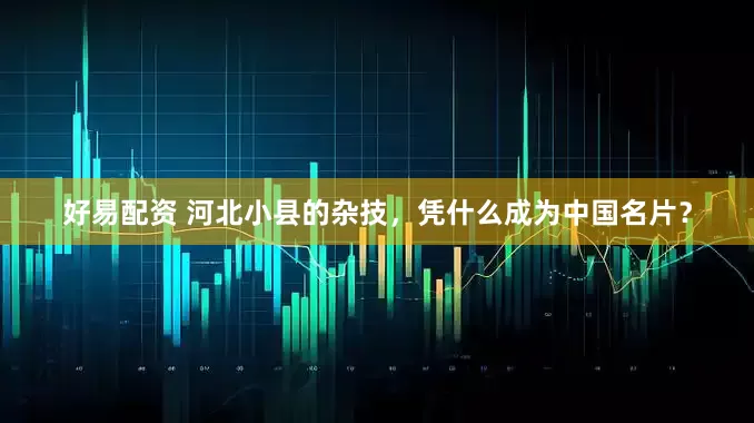 好易配资 河北小县的杂技，凭什么成为中国名片？