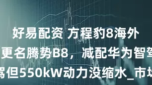 好易配资 方程豹8海外版曝光！更名腾势B8，减配华为智驾但550kW动力没缩水_市场_念寒_乾崑