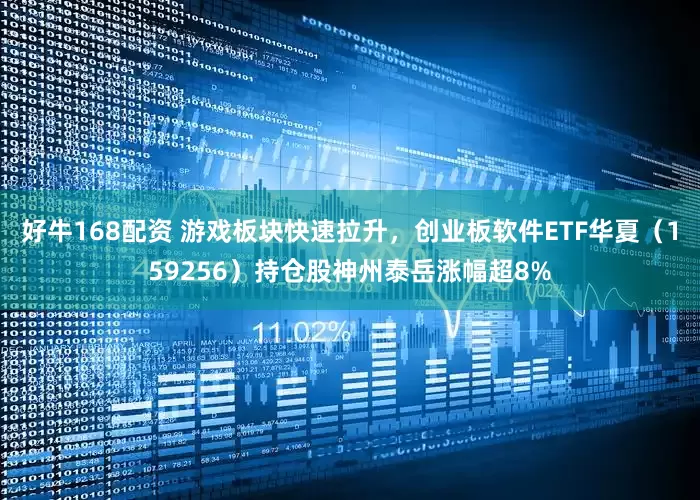 好牛168配资 游戏板块快速拉升，创业板软件ETF华夏（159256）持仓股神州泰岳涨幅超8%