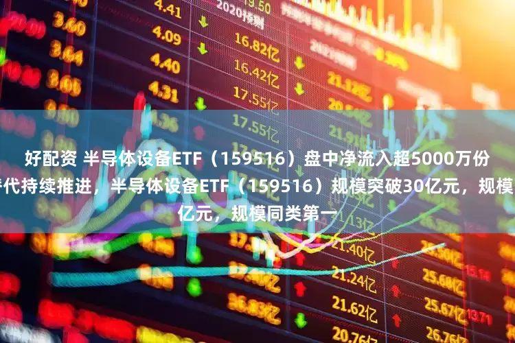 好配资 半导体设备ETF（159516）盘中净流入超5000万份，国产替代持续推进，半导体设备ETF（159516）规模突破30亿元，规模同类第一