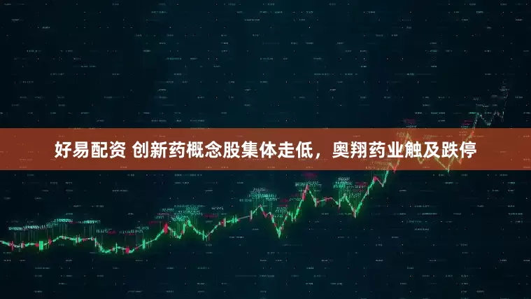 好易配资 创新药概念股集体走低，奥翔药业触及跌停