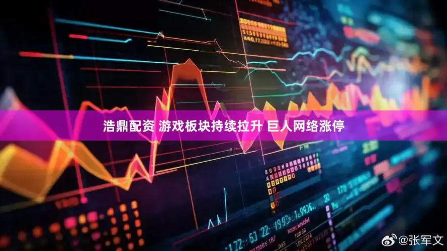 浩鼎配资 游戏板块持续拉升 巨人网络涨停
