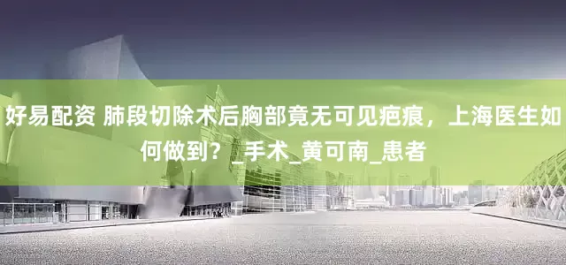 好易配资 肺段切除术后胸部竟无可见疤痕，上海医生如何做到？_手术_黄可南_患者