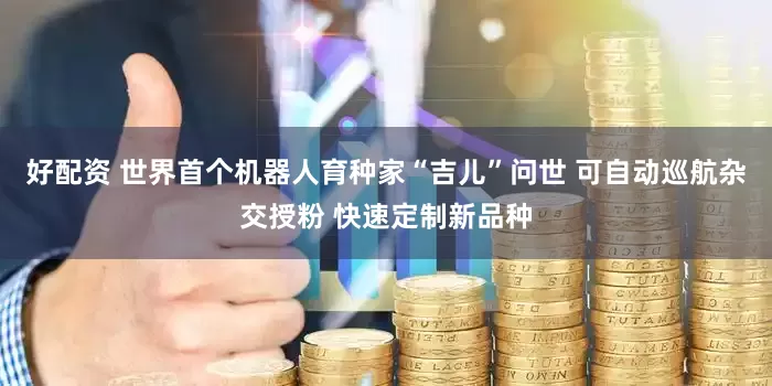 好配资 世界首个机器人育种家“吉儿”问世 可自动巡航杂交授粉 快速定制新品种