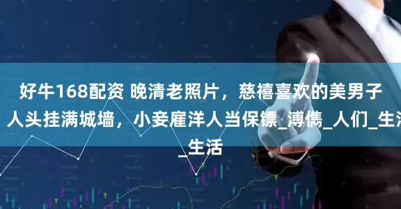 好牛168配资 晚清老照片，慈禧喜欢的美男子，人头挂满城墙，小妾雇洋人当保镖_溥儁_人们_生活