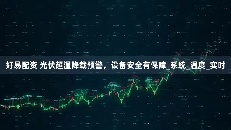 好易配资 光伏超温降载预警，设备安全有保障_系统_温度_实时