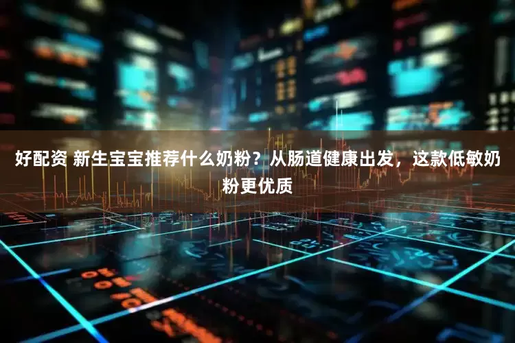 好配资 新生宝宝推荐什么奶粉？从肠道健康出发，这款低敏奶粉更优质