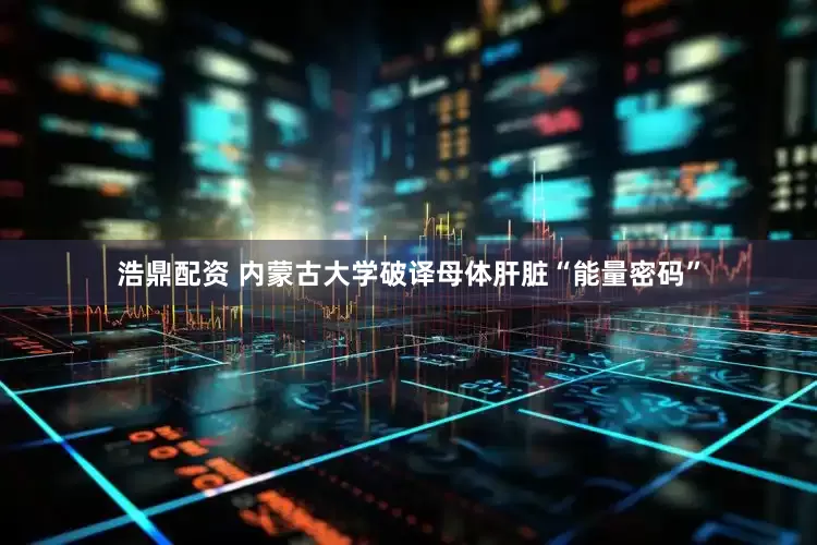 浩鼎配资 内蒙古大学破译母体肝脏“能量密码”