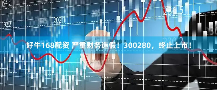 好牛168配资 严重财务造假！300280，终止上市！