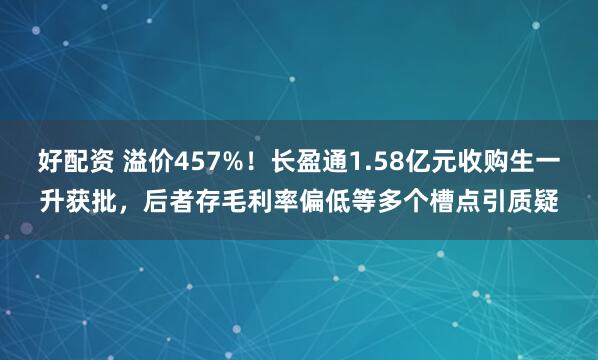 好配资 溢价457%！长盈通1.58亿元收购生一升获批，后者存毛利率偏低等多个槽点引质疑