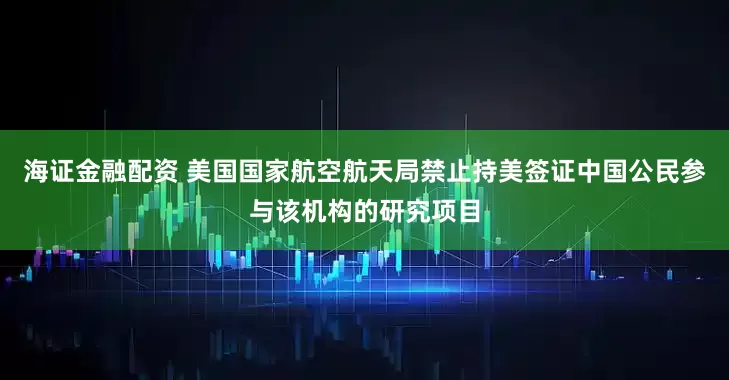 海证金融配资 美国国家航空航天局禁止持美签证中国公民参与该机构的研究项目