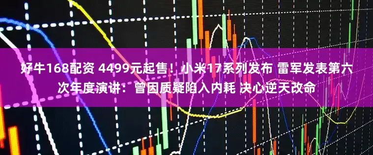 好牛168配资 4499元起售！小米17系列发布 雷军发表第六次年度演讲：曾因质疑陷入内耗 决心逆天改命