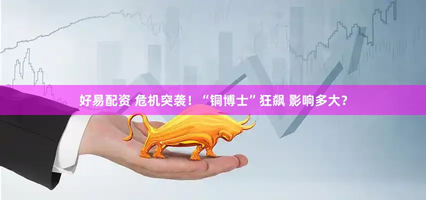 好易配资 危机突袭！“铜博士”狂飙 影响多大？