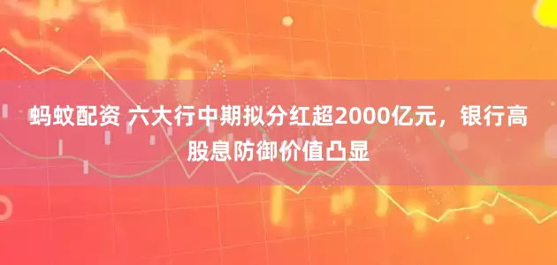 蚂蚊配资 六大行中期拟分红超2000亿元，银行高股息防御价值凸显
