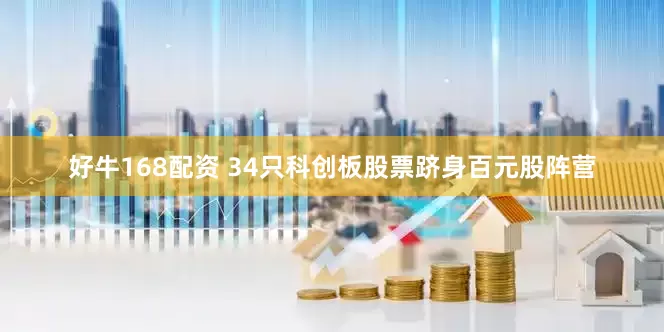 好牛168配资 34只科创板股票跻身百元股阵营