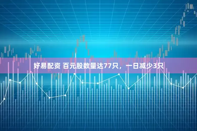 好易配资 百元股数量达77只，一日减少3只