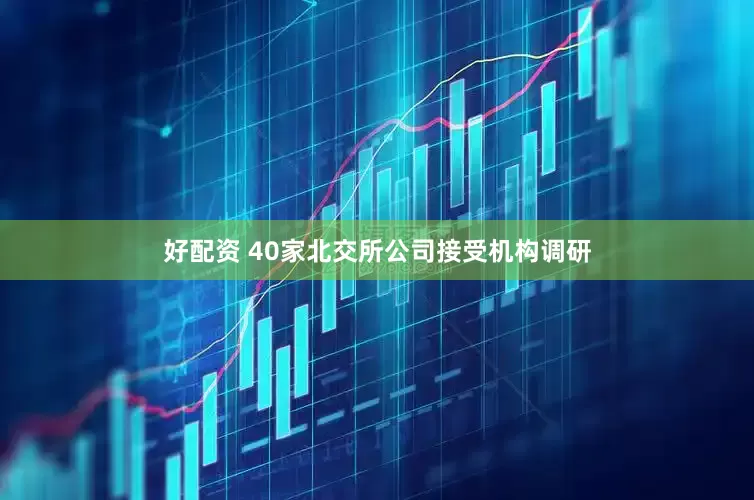 好配资 40家北交所公司接受机构调研