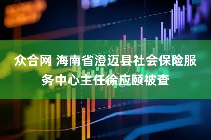 众合网 海南省澄迈县社会保险服务中心主任徐应颐被查