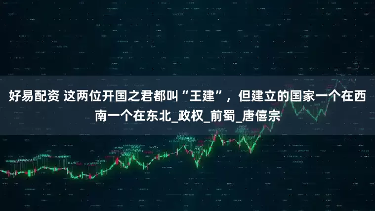 好易配资 这两位开国之君都叫“王建”，但建立的国家一个在西南一个在东北_政权_前蜀_唐僖宗