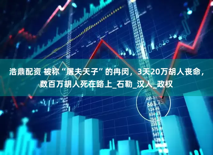 浩鼎配资 被称“屠夫天子”的冉闵，3天20万胡人丧命，数百万胡人死在路上_石勒_汉人_政权