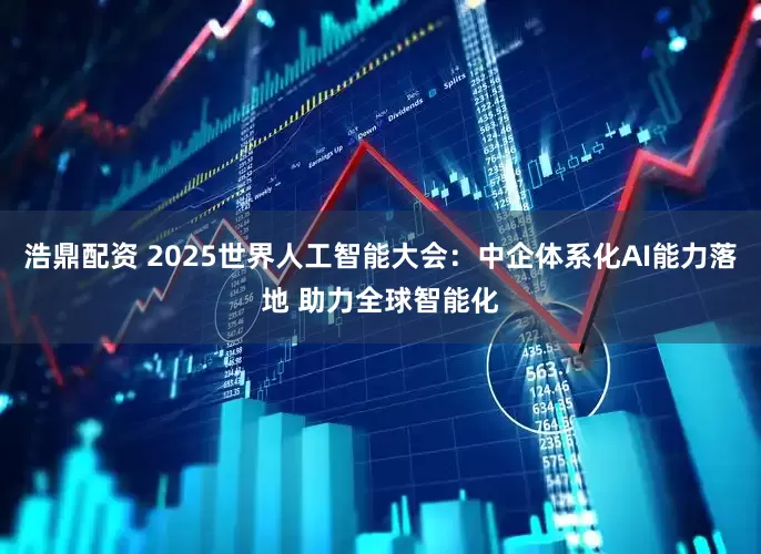 浩鼎配资 2025世界人工智能大会：中企体系化AI能力落地 助力全球智能化