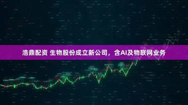 浩鼎配资 生物股份成立新公司，含AI及物联网业务